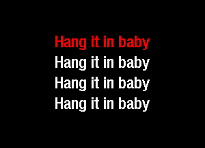 Hang it in baby
Hang it in baby

Hang it in baby
Hang it in baby