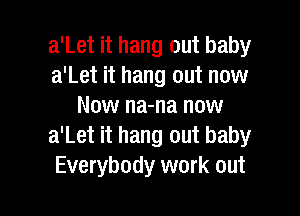 a'Let it hang out baby
a'Let it hang out now
Now na-na now

a'Let it hang out baby
Everybody work out