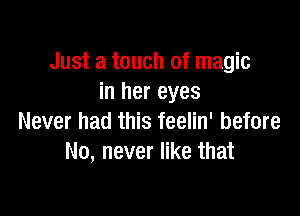 Just a touch of magic
in her eyes

Never had this feelin' before
No, never like that