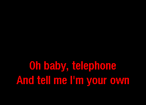 Oh baby, telephone
And tell me I'm your own