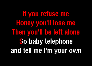 If you refuse me
Honey you'll lose me
Then you'll be left alone

80 baby telephone
and tell me I'm your own