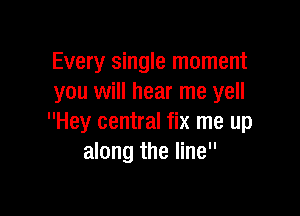 Every single moment
you will hear me yell

Hey central fix me up
along the line