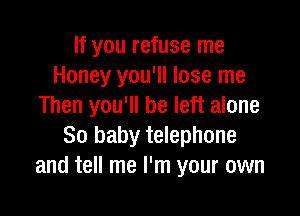 If you refuse me
Honey you'll lose me
Then you'll be left alone

80 baby telephone
and tell me I'm your own