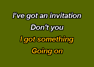 We got an invitation

Don't you

I got something

Going on