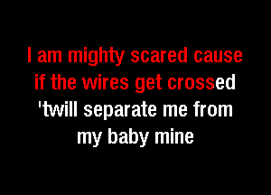 I am mighty scared cause
if the wires get crossed

twill separate me from
my baby mine