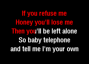 If you refuse me
Honey you'll lose me
Then you'll be left alone

80 baby telephone
and tell me I'm your own