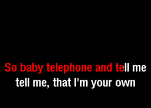 80 baby telephone and tell me
tell me, that I'm your own