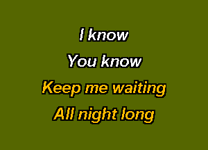 I know

You know

Keep me waiting

All night long