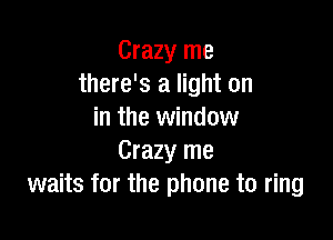 Crazy me
there's a light on
in the window

Crazy me
waits for the phone to ring