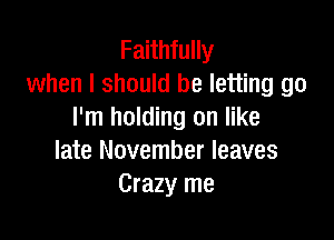 Faithfully
when I should be letting go
I'm holding on like

late November leaves
Crazy me