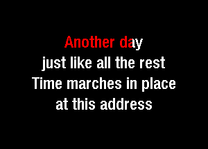 Another day
just like all the rest

Time marches in place
at this address