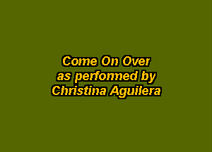 Come On Over

as performed by
Christina Aguilera