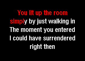 You lit up the room
simply by just walking in
The moment you entered
I could have surrendered

right then