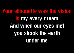 Your silhouette was the vision
in my every dream
And when our eyes met
you shook the earth
under me