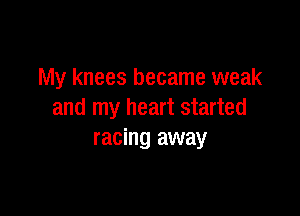 My knees became weak

and my heart started
racing away