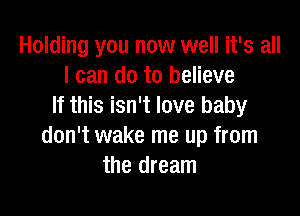 Holding you now well it's all
I can do to believe
If this isn't love baby

don't wake me up from
the dream
