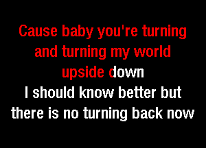 Cause baby you're turning
and turning my world
upside down
I should know better but
there is no turning back now