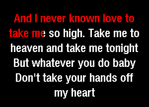 And I never known love to
take me so high. Take me to
heaven and take me tonight

But whatever you do baby

Don't take your hands off

my heart