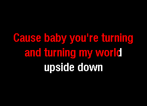 Cause baby you're turning

and turning my world
upside down