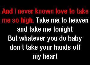 And I never known love to take
me so high. Take me to heaven
and take me tonight
But whatever you do baby
don't take your hands off
my heart