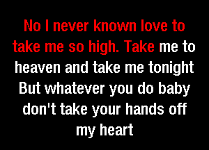 No I never known love to
take me so high. Take me to
heaven and take me tonight

But whatever you do baby
don't take your hands off
my heart