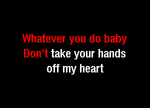 Whatever you do baby

Don't take your hands
off my heart