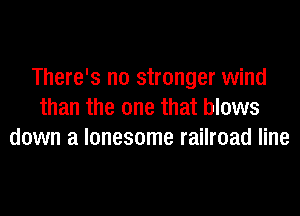 There's no stranger wind
than the one that blows
down a lonesome railroad line