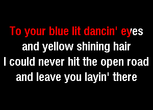 To your blue lit dancin' eyes
and yellow shining hair
I could never hit the open road
and leave you layin' there