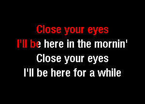 Close your eyes
I'll be here in the mornin'

Close your eyes
I'll be here for a while