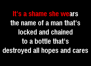 It's a shame she wears
the name of a man that's
locked and chained
to a bottle that's
destroyed all hopes and cares