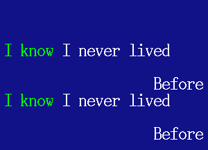 I know I never lived

Before
I know I never lived

Before