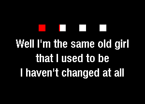 El E1 El El
Well I'm the same old girl

that I used to be
I haven't changed at all