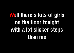 Well there's lots of girls
on the floor tonight

with a lot slicker steps
than me