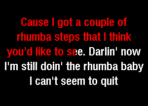 Cause I got a couple of
rhumba steps that I think
you'd like to see. Darlin' now
I'm still doin' the rhumba baby
I can't seem to quit