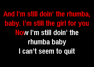 And I'm still doin' the rhumba,
baby. I'm still the girl for you
Now I'm still doin' the
rhumba baby
I can't seem to quit