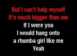 But I can't help myself
It's much bigger than me
If I were you

I would hang onto
a rhumba girl like me
Yeah