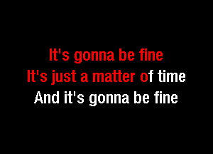 It's gonna be fine

It's just a matter of time
And it's gonna be fine