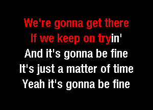 We're gonna get there
If we keep on tryin'
And it's gonna be fine
It's just a matter of time
Yeah it's gonna be fine

g