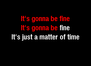 It's gonna be fine
It's gonna be fine

It's just a matter of time