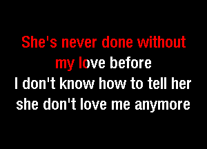 She's never done without
my love before
I don't know how to tell her
she don't love me anymore