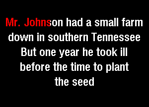 Mr. Johnson had a small farm
down in southern Tennessee
But one year he took ill
before the time to plant
the seed