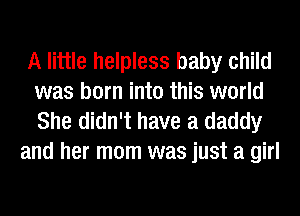 A little helpless baby child
was born into this world
She didn't have a daddy

and her mom was just a girl