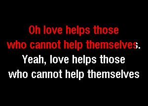 on love helps those
who cannot help themselves.
Yeah, love helps those
who cannot help themselves