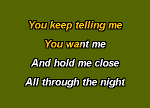 You keep telling me

You want me
And hold me close

All through the night