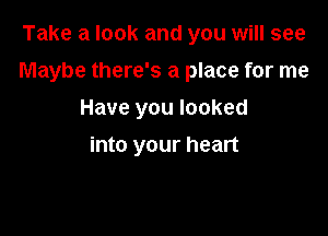 Take a look and you will see

Maybe there's a place for me

Have you looked
into your heart