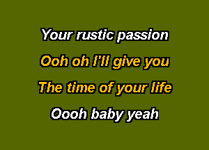 Your rustic passion

Ooh oh H! give you

The time of your life

Oooh baby yeah