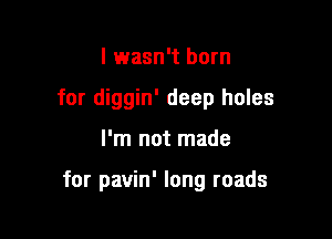 I wasn't born
for diggin' deep holes

I'm not made

for pavin' long roads