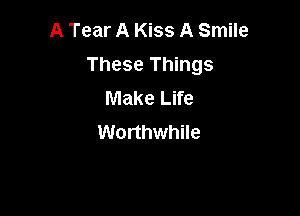 A Tear A Kiss A Smile
These Things
Make Life

Worthwhile