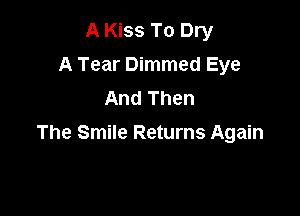 A Kiss To Dry
A Tear Dimmed Eye
And Then

The Smile Returns Again
