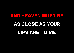 AND HEAVEN MUST BE
AS CLOSE AS YOUR

LIPS ARE TO ME